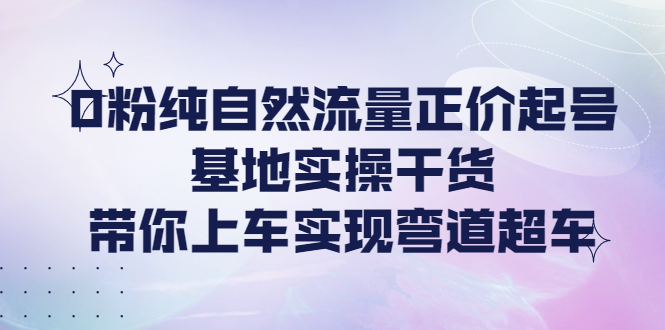 （4075期）0粉纯自然流量正价起号基地实操干货，带你上车实现弯道超车-保成圈-山云人力,分享创业咨询_最新网络项目资源