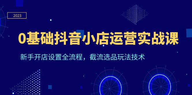 （6260期）0基础抖音小店运营实战课，新手开店设置全流程，截流选品玩法技术-保成圈-山云人力,分享创业咨询_最新网络项目资源