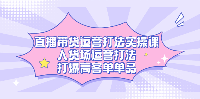 （7436期）直播带货运营打法实操课，人货场运营打法，打爆高客单单品-保成圈-山云人力,分享创业咨询_最新网络项目资源