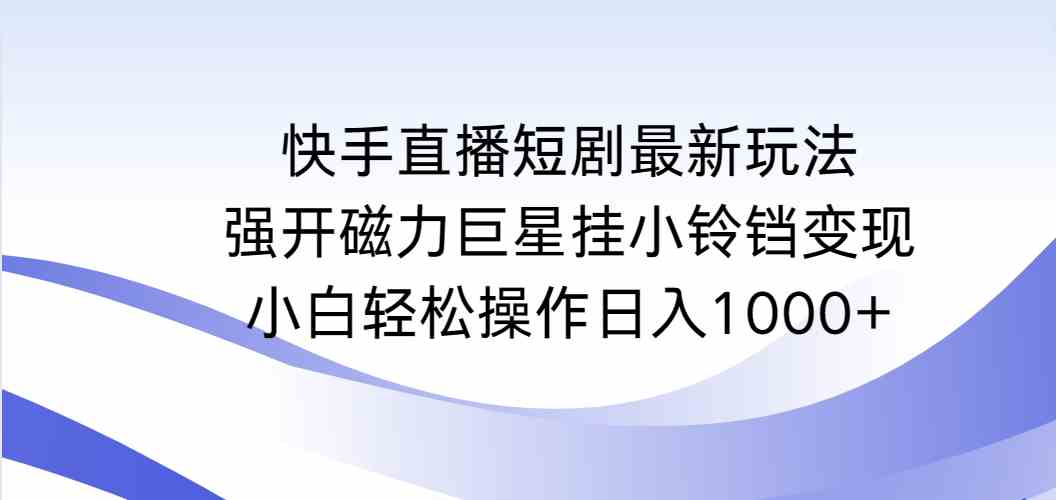 （9320期）快手直播短剧最新玩法，强开磁力巨星挂小铃铛变现，小白轻松操作日入1000+-保成圈-山云人力,分享创业咨询_最新网络项目资源