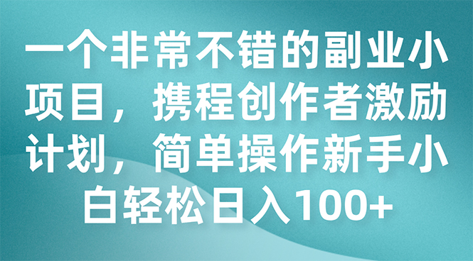（7613期）一个非常不错的副业小项目，携程创作者激励计划，简单操作新手小白日入100+-保成圈-山云人力,分享创业咨询_最新网络项目资源