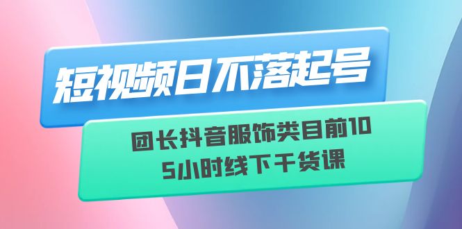 （6311期）短视频日不落起号【6月11线下课】团长抖音服饰类目前10 5小时线下干货课-保成圈-山云人力,分享创业咨询_最新网络项目资源
