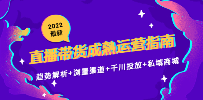 （4331期）2022最新直播带货成熟运营指南：趋势解析+浏量渠道+千川投放+私域商城-保成圈-山云人力,分享创业咨询_最新网络项目资源