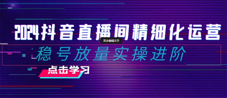 （8258期）2024抖音直播间精细化运营：稳号放量实操进阶 选品/排品/起号/小店随心…-保成圈-山云人力,分享创业咨询_最新网络项目资源