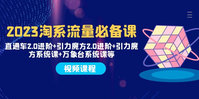 （7850期）2023淘系流量必备课 直通车2.0进阶+引力魔方2.0进阶+引力魔方系统课+万象台-保成圈-山云人力,分享创业咨询_最新网络项目资源