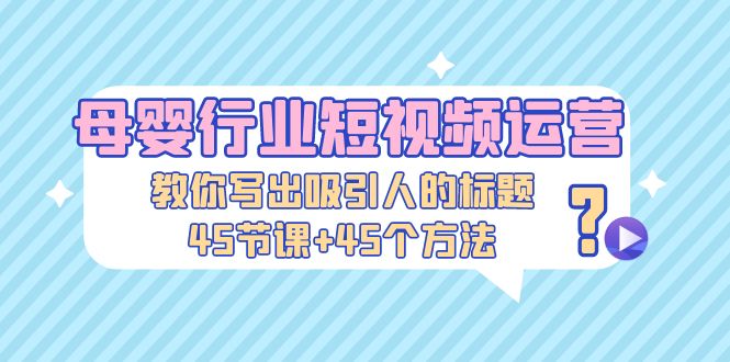 （5146期）母婴行业短视频运营：教你写个吸引人的标题，45节课+45个方法-保成圈-山云人力,分享创业咨询_最新网络项目资源