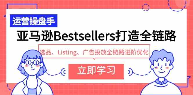（9801期）亚马逊Bestsellers打造全链路，选品、Listing、广告投放全链路进阶优化-保成圈-山云人力,分享创业咨询_最新网络项目资源