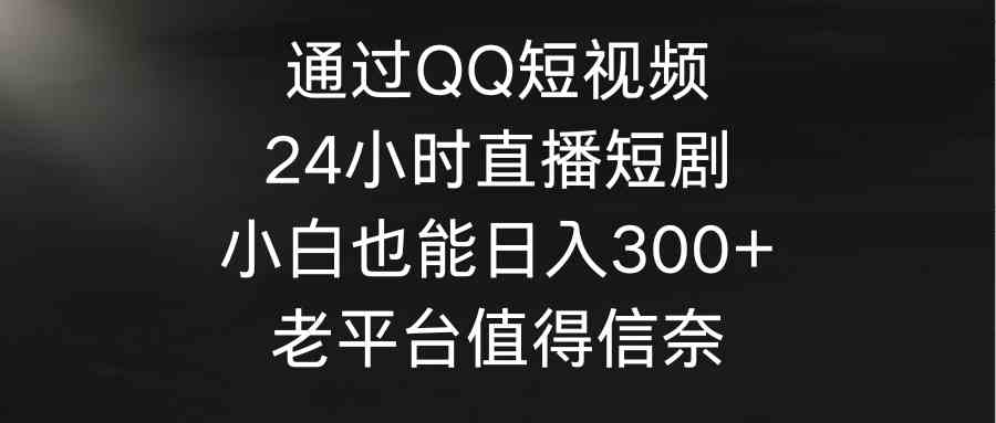 （9469期）通过QQ短视频、24小时直播短剧，小白也能日入300+，老平台值得信奈-保成圈-山云人力,分享创业咨询_最新网络项目资源
