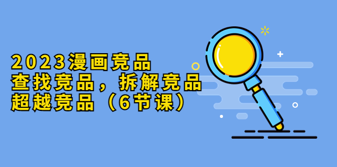 （5842期）2023漫画竞品，查找竞品，拆解竞品，超越竞品（6节课）-保成圈-山云人力,分享创业咨询_最新网络项目资源