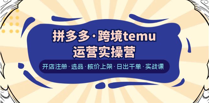 （6319期）拼多多·跨境temu运营实操营：开店注册·选品·核价上架·日出千单·实战课-保成圈-山云人力,分享创业咨询_最新网络项目资源
