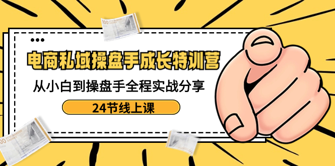 （8723期）电商私域-操盘手成长特训营：从小白到操盘手全程实战分享-24节线上课-保成圈-山云人力,分享创业咨询_最新网络项目资源