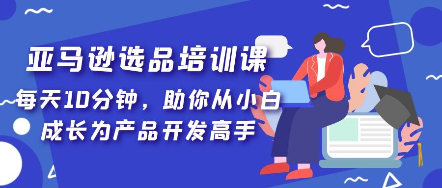 （5290期）亚马逊选品培训课，每天10分钟，助你从小白成长为产品开发高手！-保成圈-山云人力,分享创业咨询_最新网络项目资源