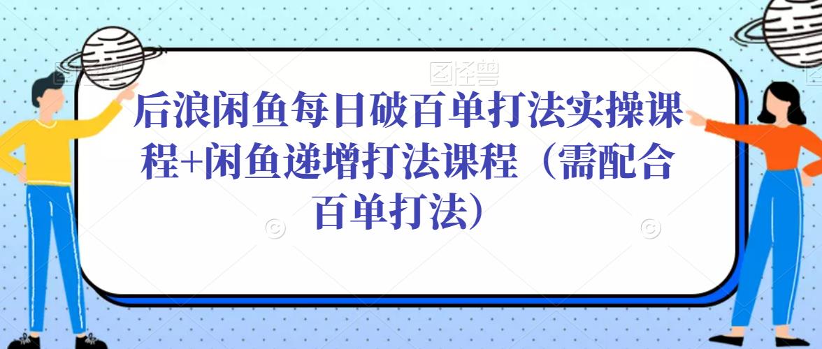 后浪闲鱼每日破百单打法实操课程+闲鱼递增打法课程（需配合百单打法）-保成圈-山云人力,分享创业咨询_最新网络项目资源