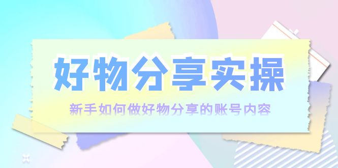 （3779期）好物分享实操：新手如何做好物分享的账号内容，实操教学！-保成圈-山云人力,分享创业咨询_最新网络项目资源