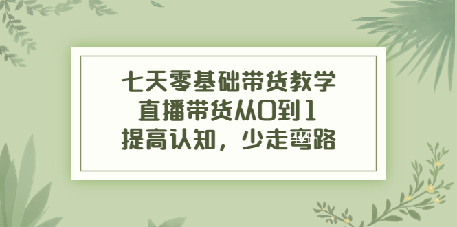 （3986期）七天零基础带货教学，直播带货从0到1，提高认知，少走弯路-保成圈-山云人力,分享创业咨询_最新网络项目资源