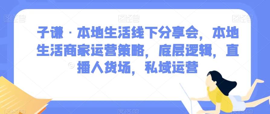 子谦·本地生活线下分享会，本地生活商家运营策略，底层逻辑，直播人货场，私域运营-保成圈-山云人力,分享创业咨询_最新网络项目资源