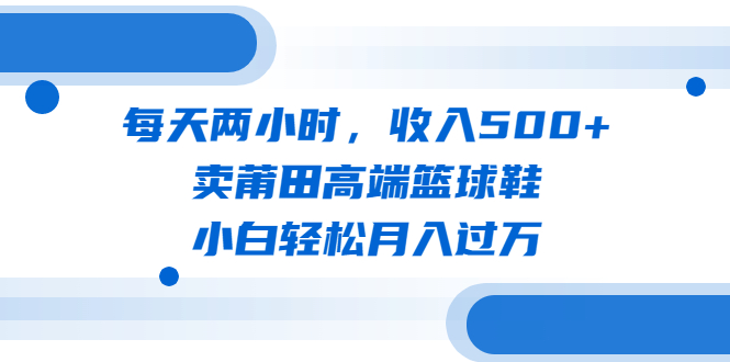 （6437期）每天两小时，收入500+，卖莆田高端篮球鞋，小白轻松月入过万（教程+素材）-保成圈-山云人力,分享创业咨询_最新网络项目资源