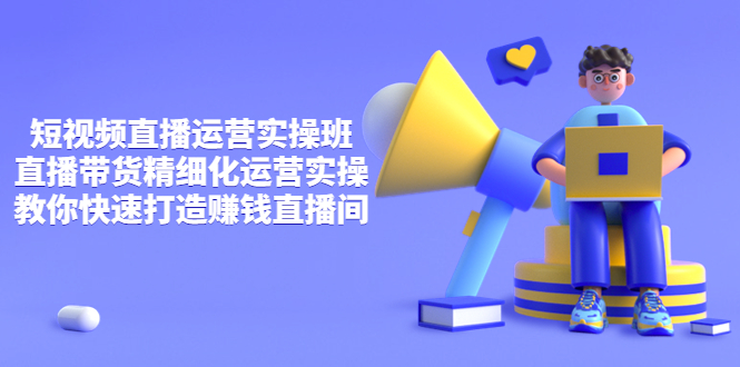 （3634期）短视频直播运营实操班，直播带货精细化运营实操，教你快速打造赚钱直播间-保成圈-山云人力,分享创业咨询_最新网络项目资源
