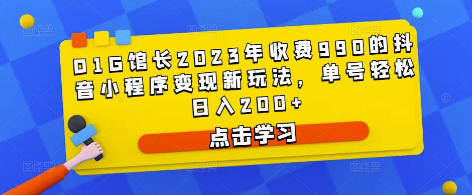 D1G馆长2023年收费990的抖音小程序变现新玩法，单号轻松日入200+-保成圈-山云人力,分享创业咨询_最新网络项目资源