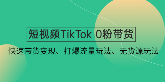 （4689期）短视频TikTok 0粉带货：快速带货变现、打爆流量玩法、无货源玩法！-保成圈-山云人力,分享创业咨询_最新网络项目资源