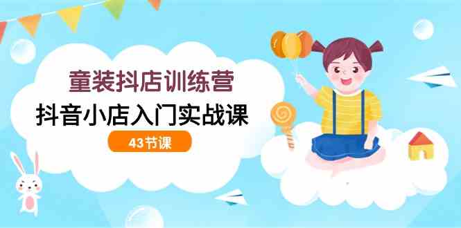 （9610期）童装抖店训练营，抖音小店入门实战课（43节课）-保成圈-山云人力,分享创业咨询_最新网络项目资源