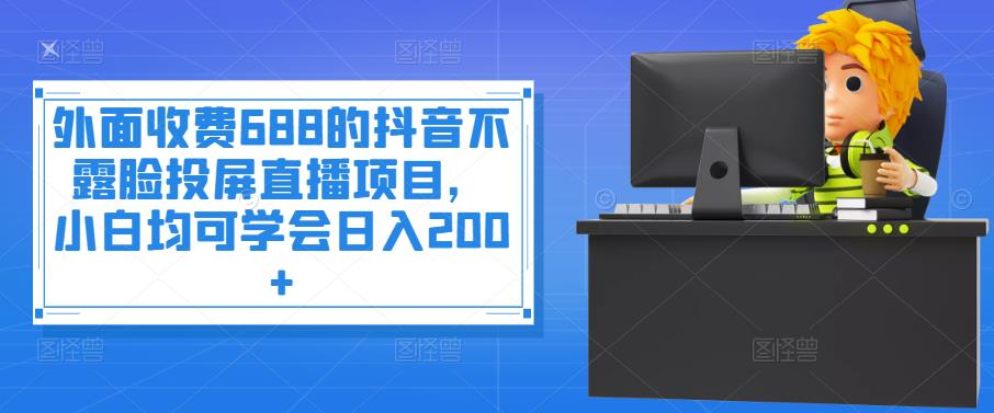 （3697期）外面收费688的抖音不露脸投屏直播项目，小白均可学会日入200+-保成圈-山云人力,分享创业咨询_最新网络项目资源