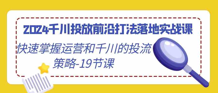 （9123期）2024千川投放前沿打法落地实战课，快速掌握运营和千川的投流策略-19节课-保成圈-山云人力,分享创业咨询_最新网络项目资源