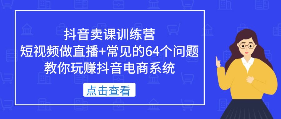 （5318期）抖音卖课训练营，短视频做直播+常见的64个问题 教你玩赚抖音电商系统-保成圈-山云人力,分享创业咨询_最新网络项目资源