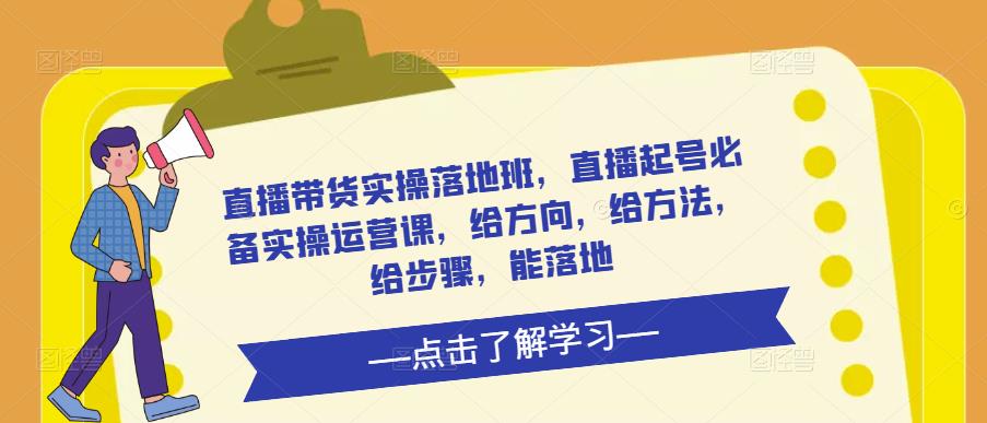 直播带货实操落地班，直播起号必备实操运营课，给方向，给方法，给步骤，能落地-保成圈-山云人力,分享创业咨询_最新网络项目资源
