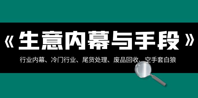 （8437期）生意内幕·与手段：行业内幕、冷门行业、尾货处理、废品回收、空手套白狼..-保成圈-山云人力,分享创业咨询_最新网络项目资源