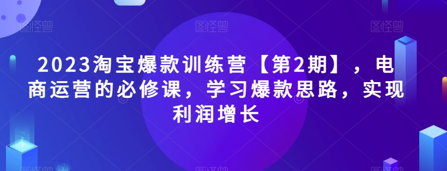 2023淘宝爆款训练营【第2期】，电商运营的必修课，学习爆款思路，实现利润增长-保成圈-山云人力,分享创业咨询_最新网络项目资源