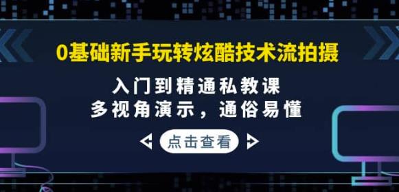 0基础新手玩转炫酷技术流拍摄：入门到精通私教课，多视角演示，通俗易懂-保成圈-山云人力,分享创业咨询_最新网络项目资源