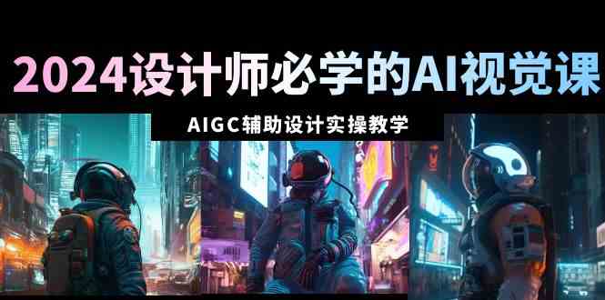 （8992期）2024设计师必学的AI视觉课：AIGC辅助设计实操教学（66节课）-保成圈-山云人力,分享创业咨询_最新网络项目资源