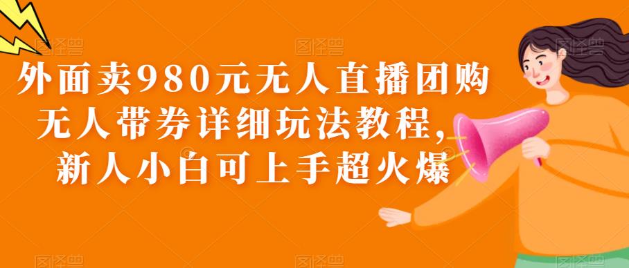 （6086期）外面卖980元无人直播团购无人带券详细玩法教程，新人小白可上手超火爆-保成圈-山云人力,分享创业咨询_最新网络项目资源