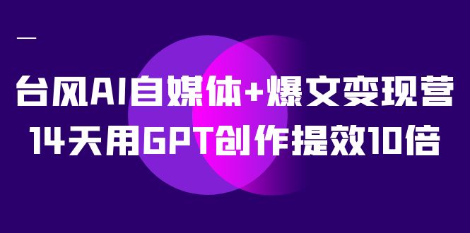 （7520期）台风AI自媒体+爆文变现营，14天用GPT创作提效10倍（12节课）-保成圈-山云人力,分享创业咨询_最新网络项目资源