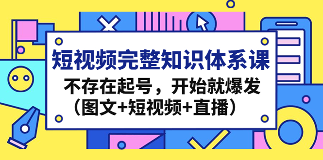 （4672期）短视频完整知识体系课，不存在起号，开始就爆发（图文+短视频+直播）-保成圈-山云人力,分享创业咨询_最新网络项目资源