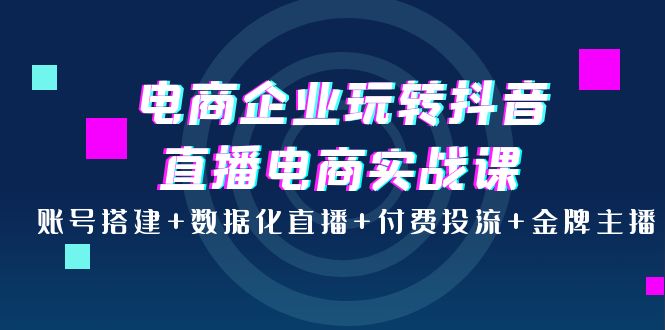 （3784期）电商企业玩转抖音直播电商实战课：账号搭建+数据化直播+付费投流+金牌主播-保成圈-山云人力,分享创业咨询_最新网络项目资源