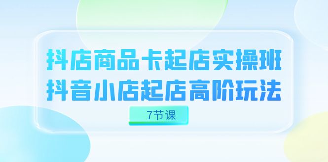 （7466期）抖店-商品卡起店实战班，抖音小店起店高阶玩法（7节课）-保成圈-山云人力,分享创业咨询_最新网络项目资源