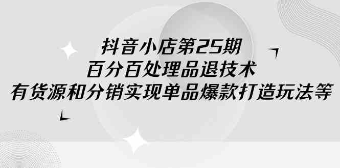 （9255期）抖音小店-第25期，百分百处理品退技术，有货源和分销实现单品爆款打造玩法-保成圈-山云人力,分享创业咨询_最新网络项目资源