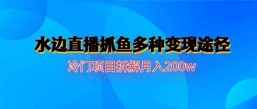 (6674期)水边直播抓鱼多种变现途径冷门项目月入200w拆解-保成圈-山云人力,分享创业咨询_最新网络项目资源