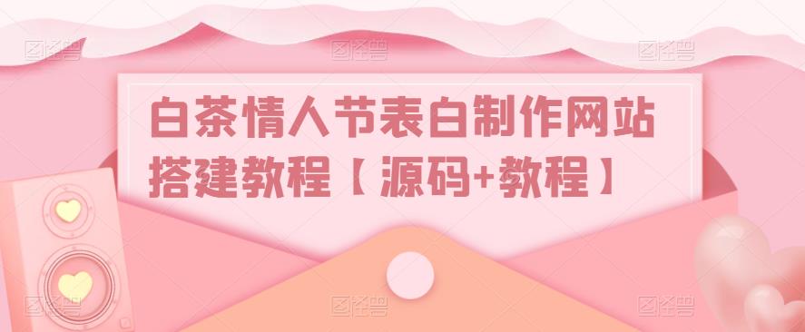 白茶情人节表白制作网站搭建教程【源码+教程】-保成圈-山云人力,分享创业咨询_最新网络项目资源