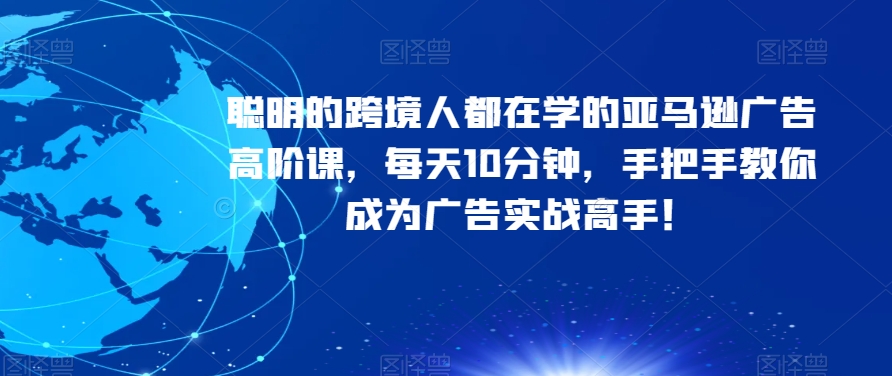 聪明的跨境人都在学的亚马逊广告高阶课，每天10分钟，手把手教你成为广告实战高手！-保成圈-山云人力,分享创业咨询_最新网络项目资源