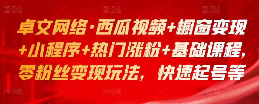 卓文网络·西瓜视频+橱窗变现+小程序+热门涨粉+基础课程，零粉丝变现玩法，快速起号等-保成圈-山云人力,分享创业咨询_最新网络项目资源