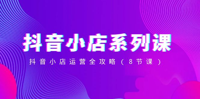 （8415期）抖音小店-系列课，抖音小店运营全攻略（8节课）-保成圈-山云人力,分享创业咨询_最新网络项目资源