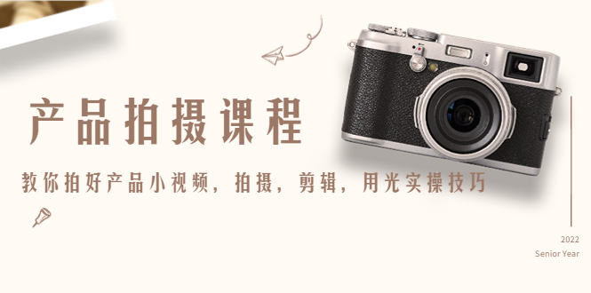 （4534期）产品拍摄课程，教你拍好产品小视频，拍摄，剪辑，用光实操技巧-保成圈-山云人力,分享创业咨询_最新网络项目资源