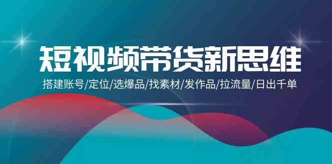 （9837期）短视频带货新思维：搭建账号/定位/选爆品/找素材/发作品/拉流量/日出千单-保成圈-山云人力,分享创业咨询_最新网络项目资源