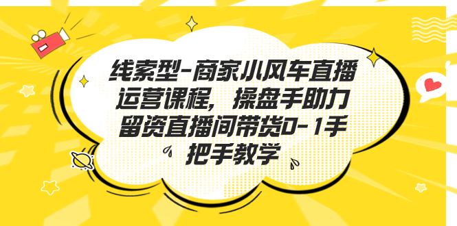 （7119期）线索型-商家小风车直播运营课程，操盘手助力留资直播间带货0-1手把手教学-保成圈-山云人力,分享创业咨询_最新网络项目资源