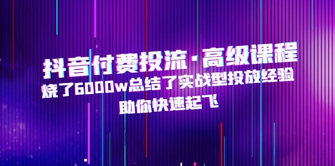 （4928期）抖音付费投流·高级课程，烧了6000w总结了实战型投放经验，助你快速起飞-保成圈-山云人力,分享创业咨询_最新网络项目资源