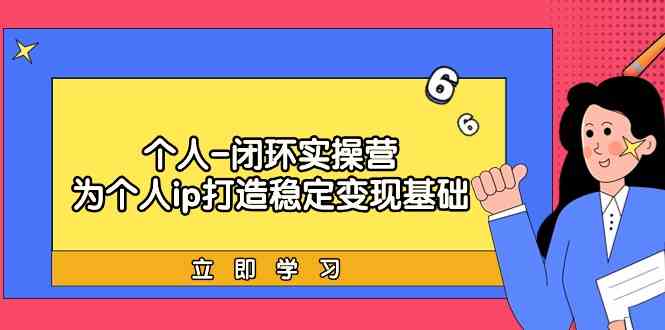 （9331期）个人-闭环实操营：为个人ip打造稳定变现基础，从价值定位/爆款打造/产品…-保成圈-山云人力,分享创业咨询_最新网络项目资源