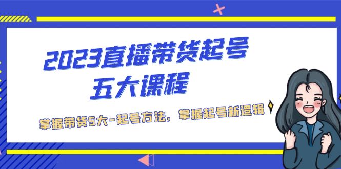 （5268期）2023直播带货起号五大课程，掌握带货5大-起号方法，掌握起新号逻辑-保成圈-山云人力,分享创业咨询_最新网络项目资源
